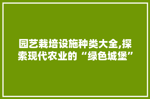 园艺栽培设施种类大全,探索现代农业的“绿色城堡”
