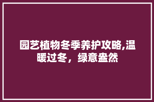 园艺植物冬季养护攻略,温暖过冬，绿意盎然
