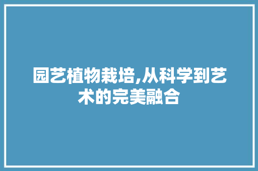 园艺植物栽培,从科学到艺术的完美融合