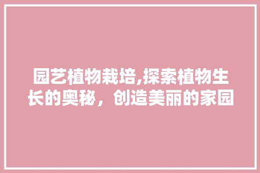 园艺植物栽培,探索植物生长的奥秘，创造美丽的家园