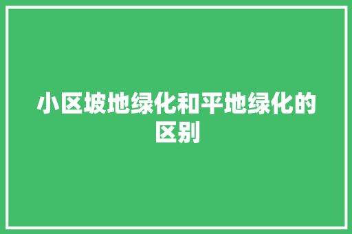 小区坡地绿化和平地绿化的区别