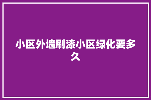 小区外墙刷漆小区绿化要多久