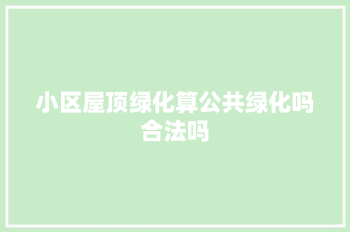 小区屋顶绿化算公共绿化吗合法吗