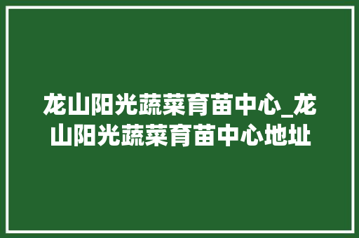 龙山阳光蔬菜育苗中心_龙山阳光蔬菜育苗中心地址