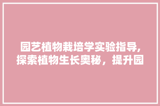 园艺植物栽培学实验指导,探索植物生长奥秘，提升园艺方法技能