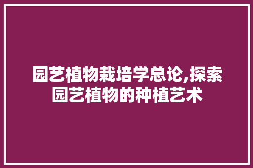 园艺植物栽培学总论,探索园艺植物的种植艺术