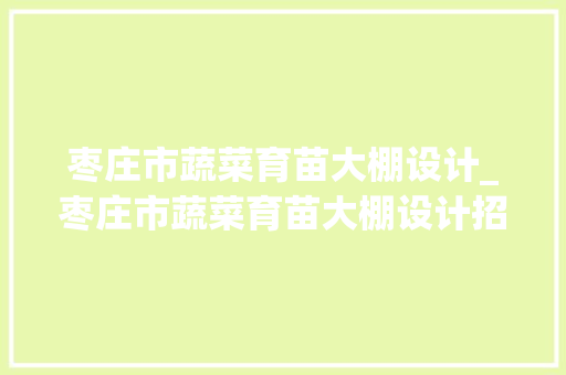 枣庄市蔬菜育苗大棚设计_枣庄市蔬菜育苗大棚设计招标
