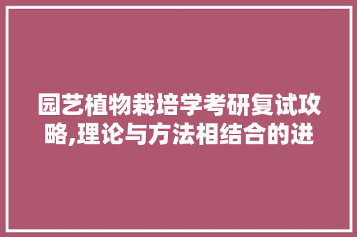 园艺植物栽培学考研复试攻略,理论与方法相结合的进阶之路