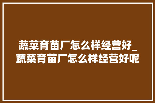 蔬菜育苗厂怎么样经营好_蔬菜育苗厂怎么样经营好呢
