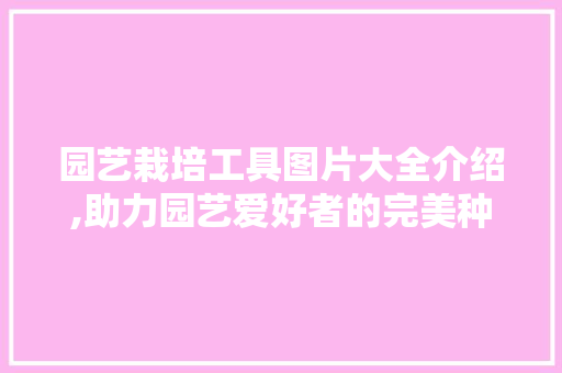 园艺栽培工具图片大全介绍,助力园艺爱好者的完美种植之旅