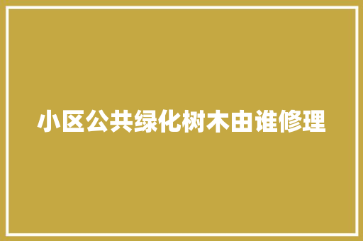 小区公共绿化树木由谁修理