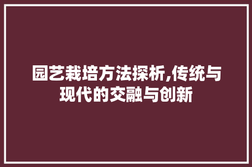园艺栽培方法探析,传统与现代的交融与创新