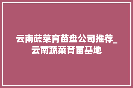 云南蔬菜育苗盘公司推荐_云南蔬菜育苗基地