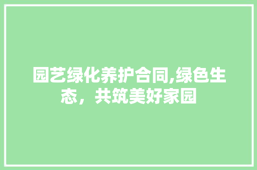 园艺绿化养护合同,绿色生态，共筑美好家园