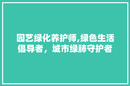园艺绿化养护师,绿色生活倡导者，城市绿肺守护者