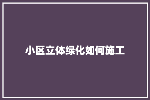 小区立体绿化如何施工