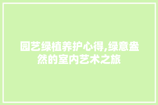 园艺绿植养护心得,绿意盎然的室内艺术之旅