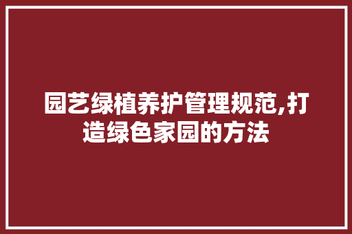 园艺绿植养护管理规范,打造绿色家园的方法