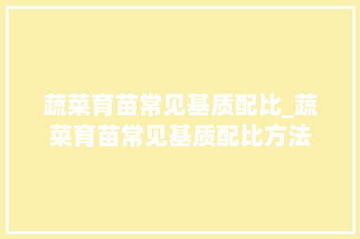 蔬菜育苗常见基质配比_蔬菜育苗常见基质配比方法