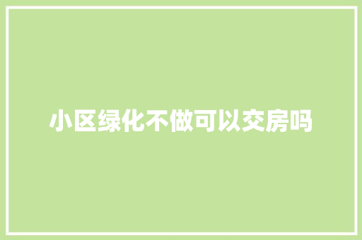 小区绿化不做可以交房吗
