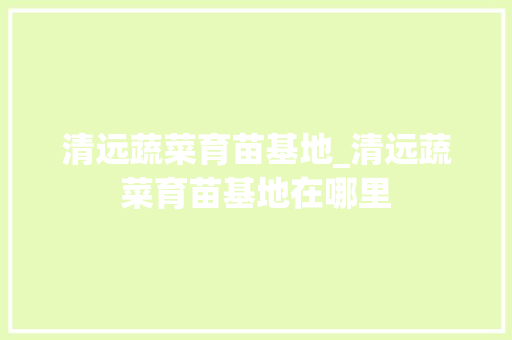 清远蔬菜育苗基地_清远蔬菜育苗基地在哪里
