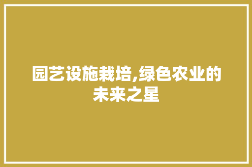 园艺设施栽培,绿色农业的未来之星
