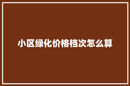 小区绿化价格档次怎么算