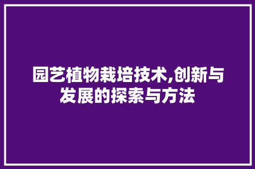 园艺植物栽培技术,创新与发展的探索与方法