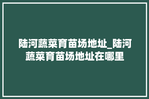 陆河蔬菜育苗场地址_陆河蔬菜育苗场地址在哪里