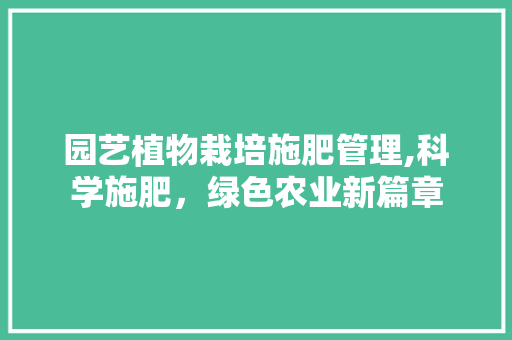 园艺植物栽培施肥管理,科学施肥，绿色农业新篇章