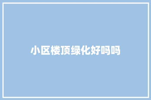 小区楼顶绿化好吗吗