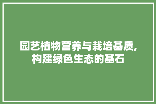 园艺植物营养与栽培基质,构建绿色生态的基石