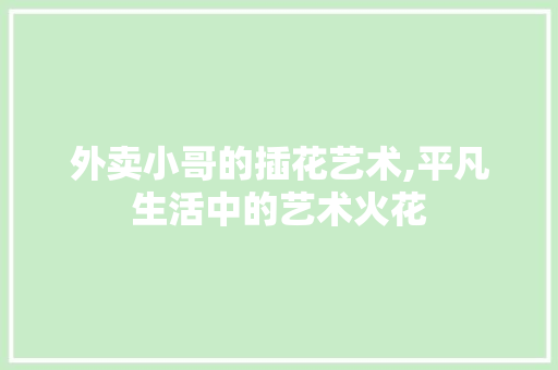 外卖小哥的插花艺术,平凡生活中的艺术火花