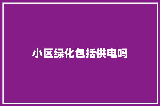 小区绿化包括供电吗
