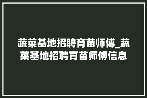 蔬菜基地招聘育苗师傅_蔬菜基地招聘育苗师傅信息