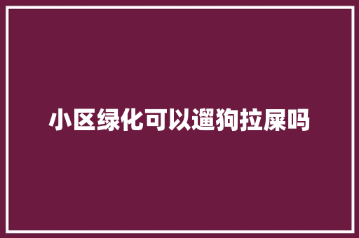 小区绿化可以遛狗拉屎吗