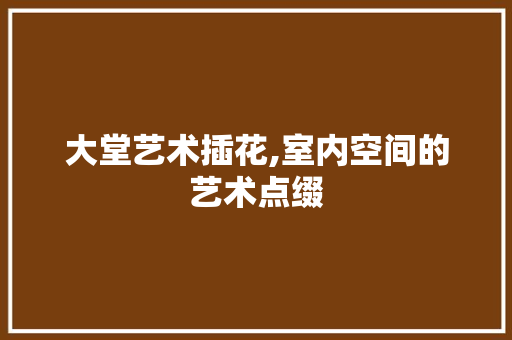 大堂艺术插花,室内空间的艺术点缀