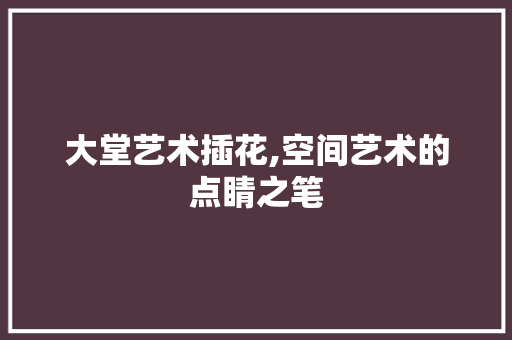 大堂艺术插花,空间艺术的点睛之笔