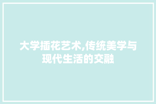 大学插花艺术,传统美学与现代生活的交融