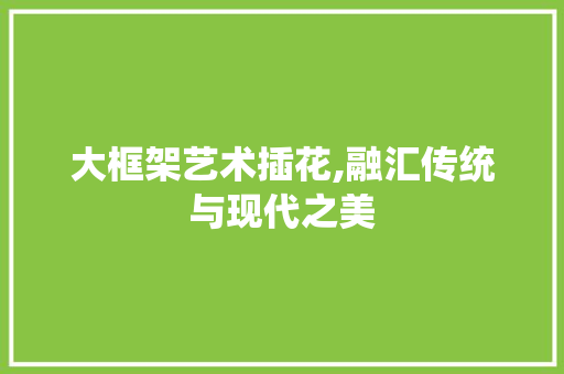 大框架艺术插花,融汇传统与现代之美