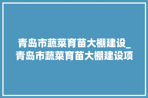 青岛市蔬菜育苗大棚建设_青岛市蔬菜育苗大棚建设项目