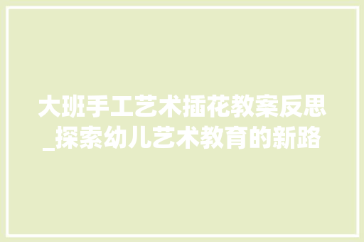 大班手工艺术插花教案反思_探索幼儿艺术教育的新路径
