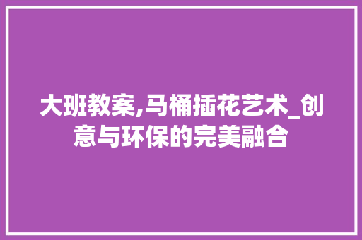 大班教案,马桶插花艺术_创意与环保的完美融合