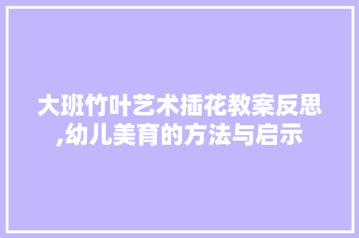 大班竹叶艺术插花教案反思,幼儿美育的方法与启示