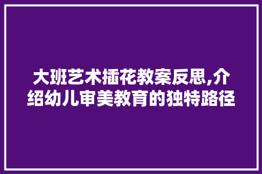 大班艺术插花教案反思,介绍幼儿审美教育的独特路径