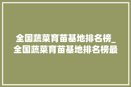 全国蔬菜育苗基地排名榜_全国蔬菜育苗基地排名榜最新