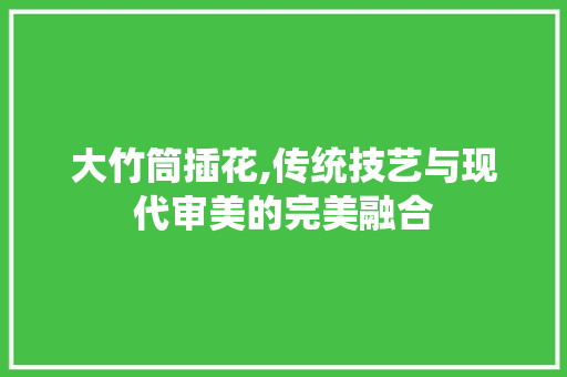 大竹筒插花,传统技艺与现代审美的完美融合