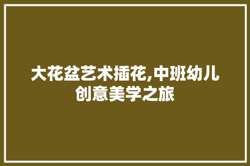 大花盆艺术插花,中班幼儿创意美学之旅