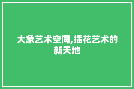 大象艺术空间,插花艺术的新天地