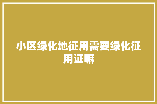 小区绿化地征用需要绿化征用证嘛
